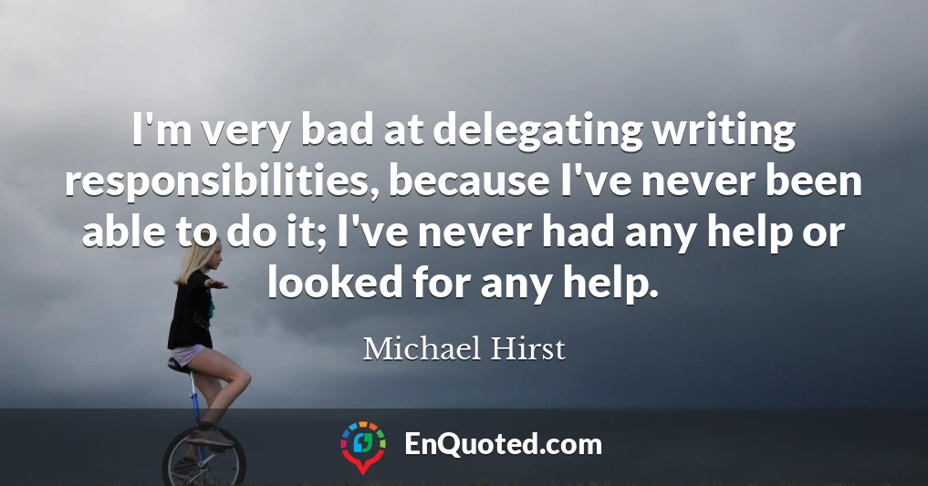 I'm very bad at delegating writing responsibilities, because I've never been able to do it; I've never had any help or looked for any help.