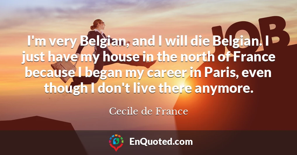 I'm very Belgian, and I will die Belgian. I just have my house in the north of France because I began my career in Paris, even though I don't live there anymore.