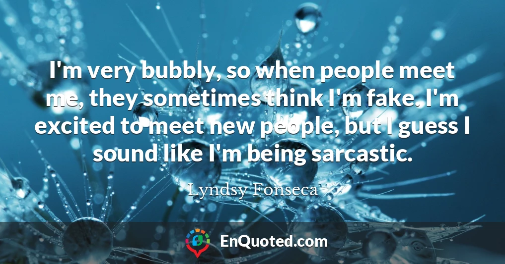 I'm very bubbly, so when people meet me, they sometimes think I'm fake. I'm excited to meet new people, but I guess I sound like I'm being sarcastic.