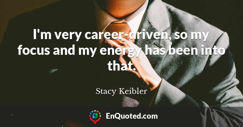 I'm very career-driven, so my focus and my energy has been into that.