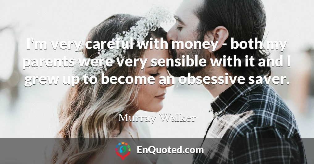 I'm very careful with money - both my parents were very sensible with it and I grew up to become an obsessive saver.