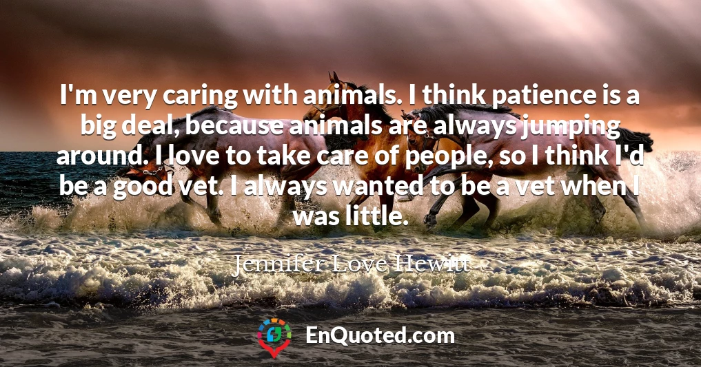 I'm very caring with animals. I think patience is a big deal, because animals are always jumping around. I love to take care of people, so I think I'd be a good vet. I always wanted to be a vet when I was little.
