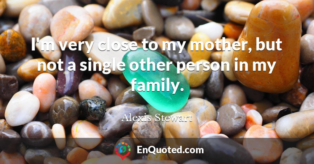 I'm very close to my mother, but not a single other person in my family.