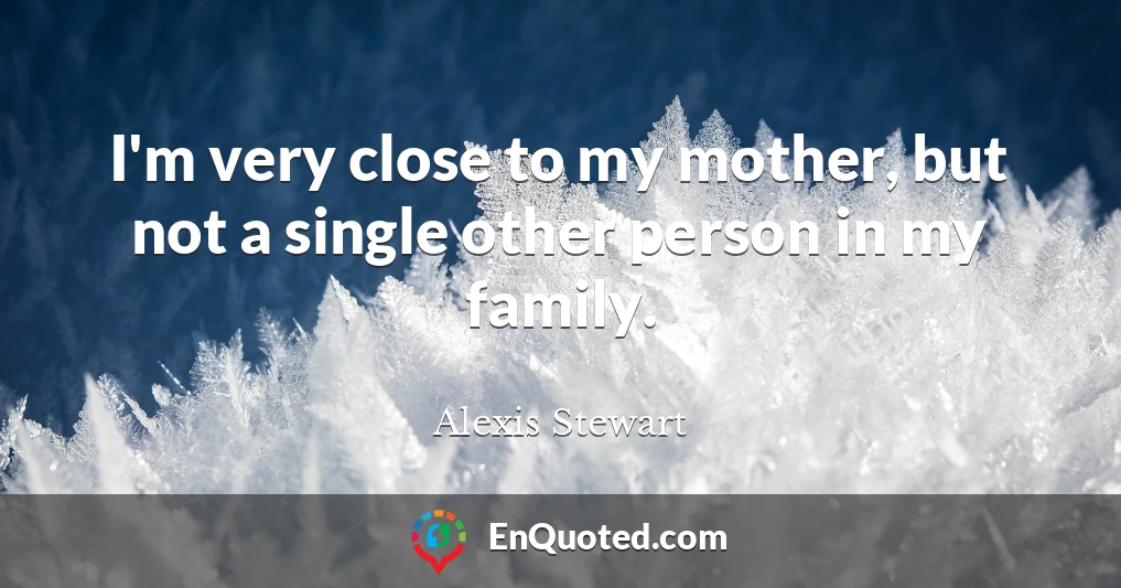 I'm very close to my mother, but not a single other person in my family.