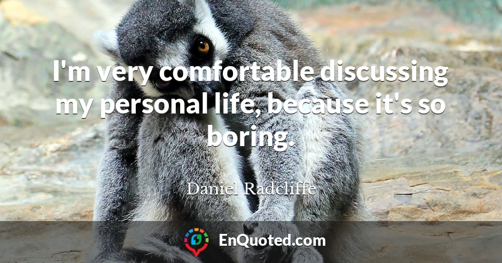 I'm very comfortable discussing my personal life, because it's so boring.