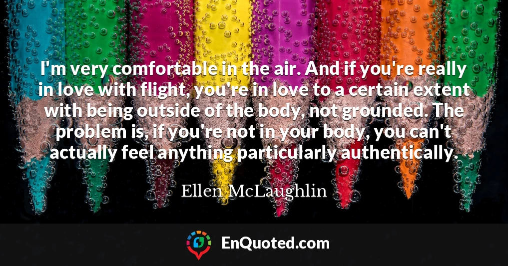 I'm very comfortable in the air. And if you're really in love with flight, you're in love to a certain extent with being outside of the body, not grounded. The problem is, if you're not in your body, you can't actually feel anything particularly authentically.