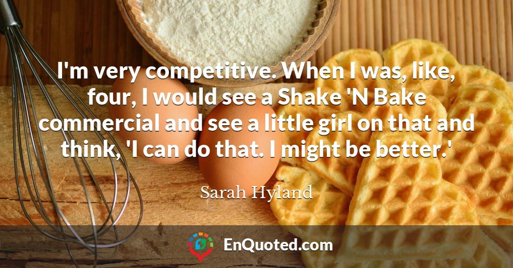 I'm very competitive. When I was, like, four, I would see a Shake 'N Bake commercial and see a little girl on that and think, 'I can do that. I might be better.'