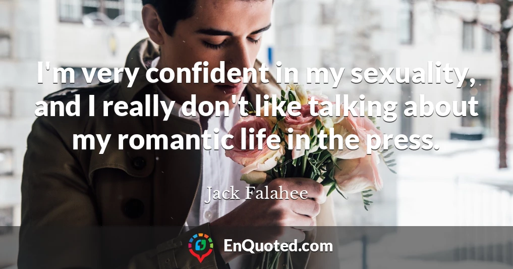 I'm very confident in my sexuality, and I really don't like talking about my romantic life in the press.