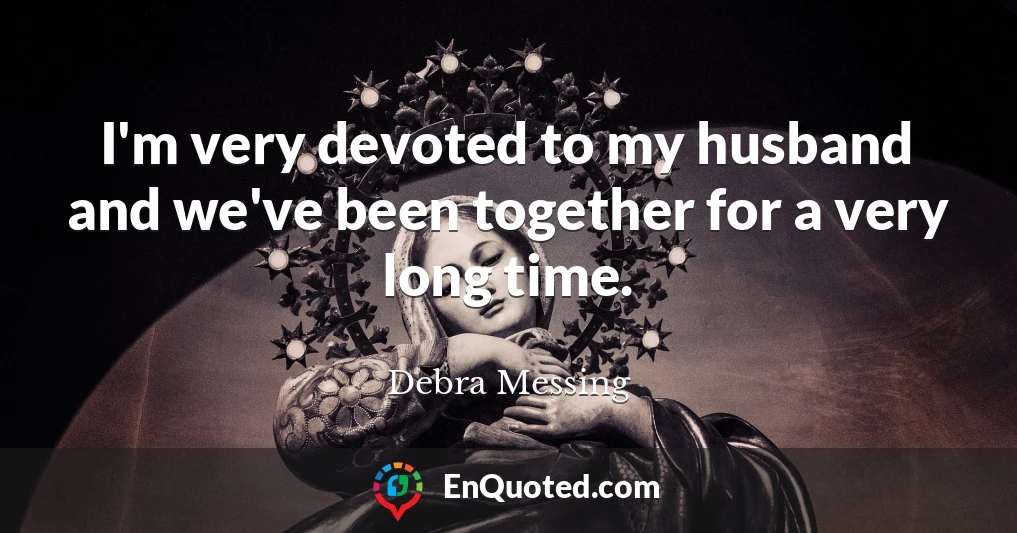 I'm very devoted to my husband and we've been together for a very long time.