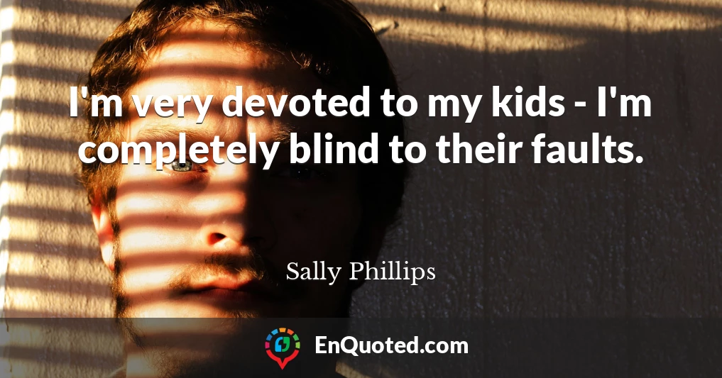 I'm very devoted to my kids - I'm completely blind to their faults.