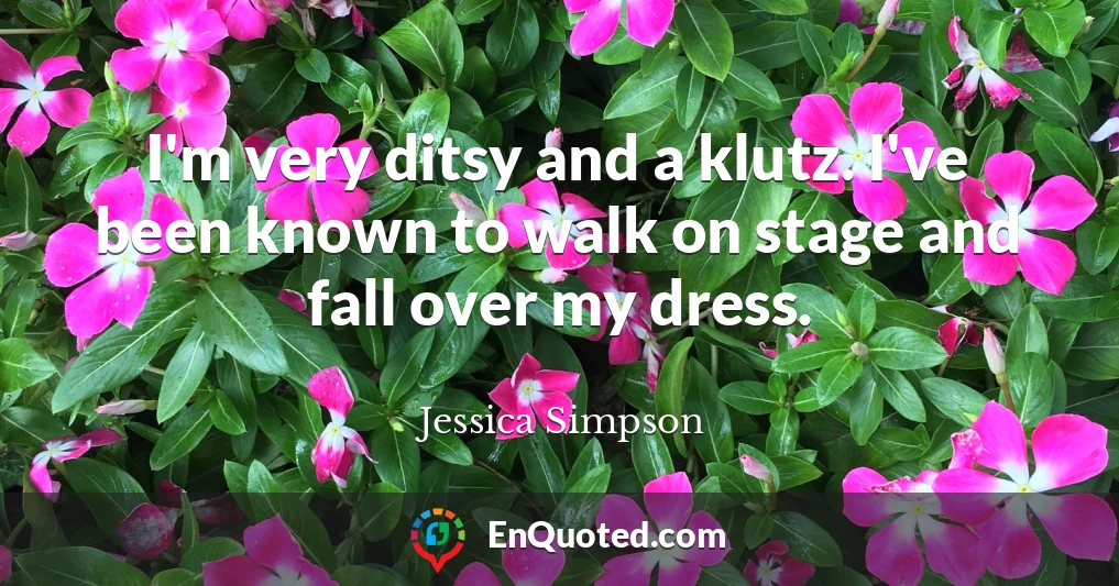 I'm very ditsy and a klutz. I've been known to walk on stage and fall over my dress.