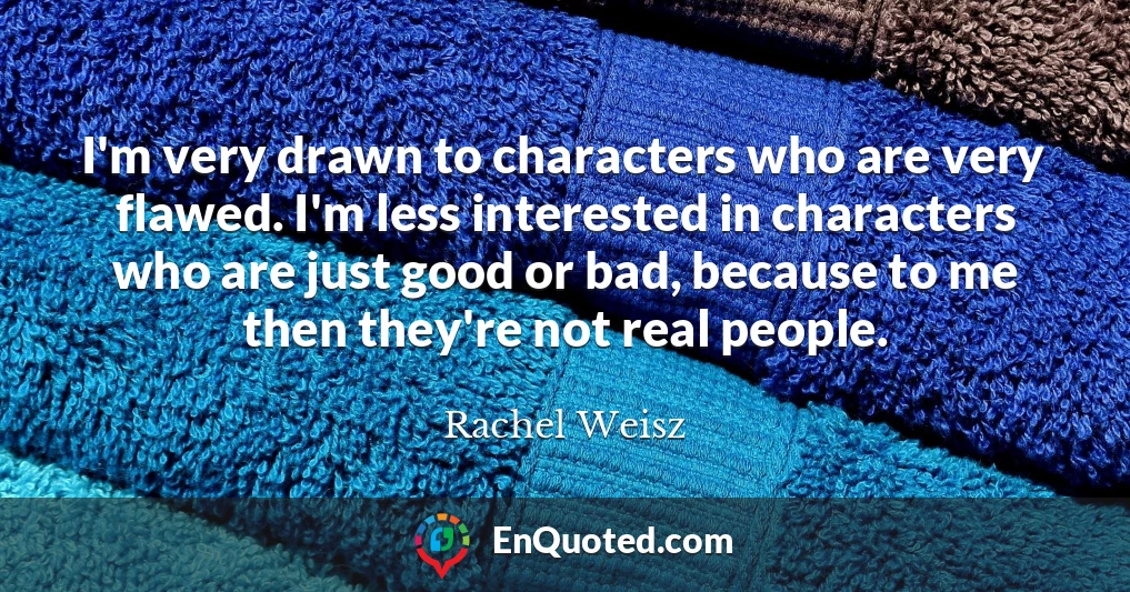 I'm very drawn to characters who are very flawed. I'm less interested in characters who are just good or bad, because to me then they're not real people.
