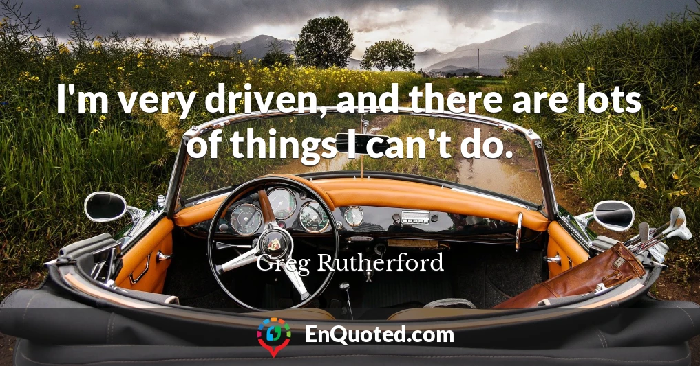 I'm very driven, and there are lots of things I can't do.