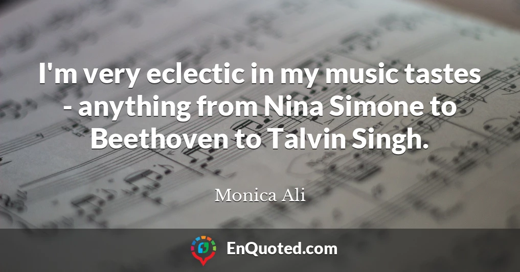 I'm very eclectic in my music tastes - anything from Nina Simone to Beethoven to Talvin Singh.
