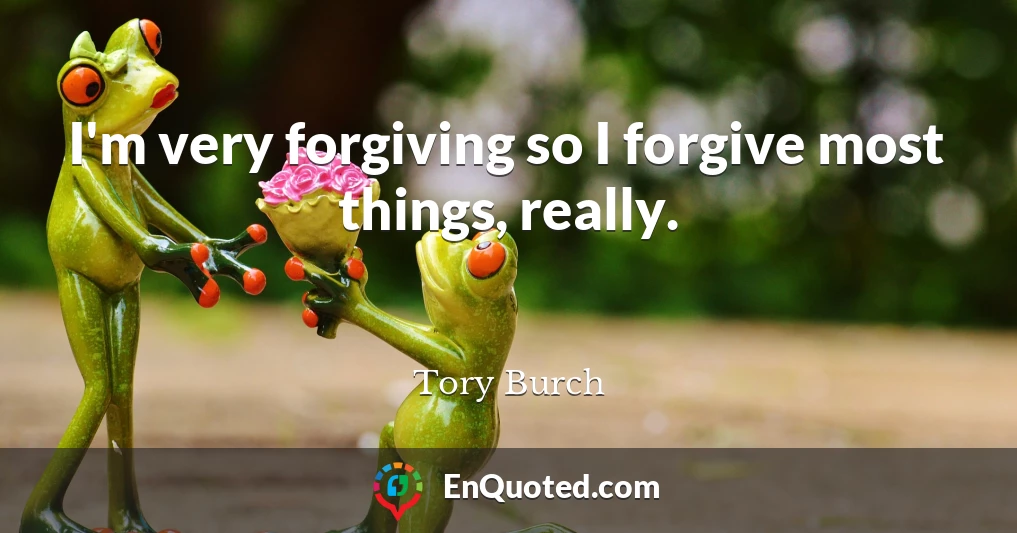 I'm very forgiving so I forgive most things, really.
