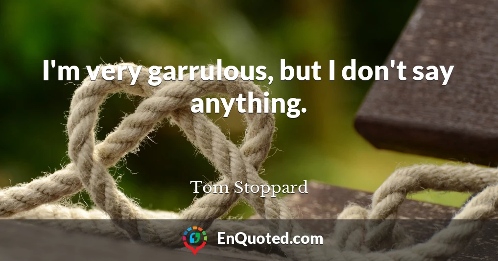 I'm very garrulous, but I don't say anything.