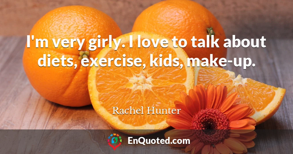I'm very girly. I love to talk about diets, exercise, kids, make-up.