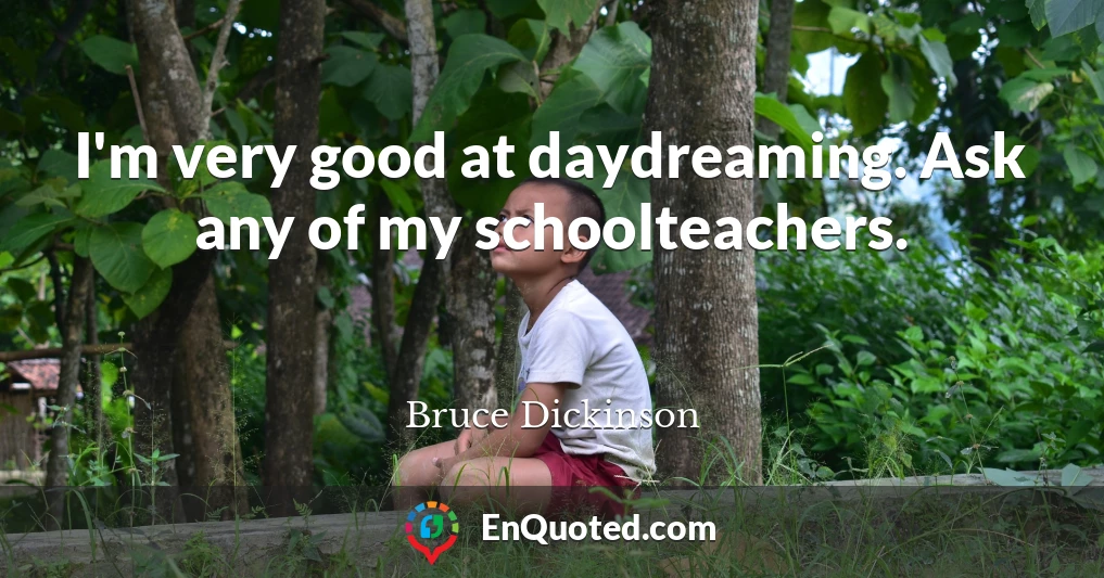I'm very good at daydreaming. Ask any of my schoolteachers.