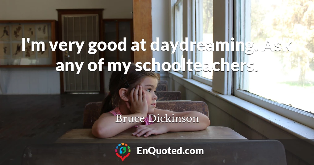 I'm very good at daydreaming. Ask any of my schoolteachers.