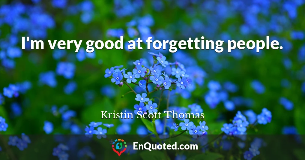 I'm very good at forgetting people.
