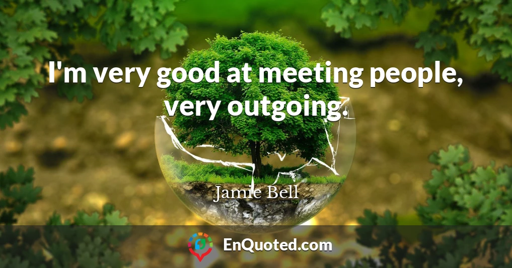 I'm very good at meeting people, very outgoing.