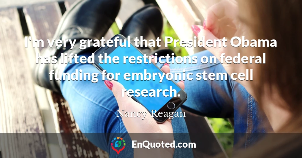 I'm very grateful that President Obama has lifted the restrictions on federal funding for embryonic stem cell research.