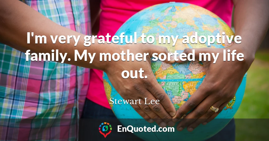 I'm very grateful to my adoptive family. My mother sorted my life out.