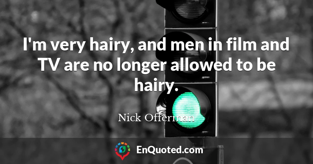 I'm very hairy, and men in film and TV are no longer allowed to be hairy.