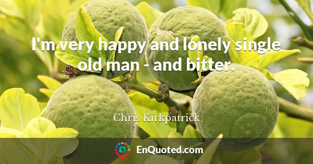 I'm very happy and lonely single old man - and bitter.