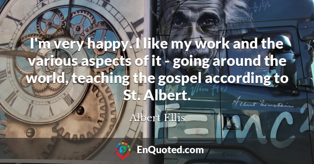 I'm very happy. I like my work and the various aspects of it - going around the world, teaching the gospel according to St. Albert.