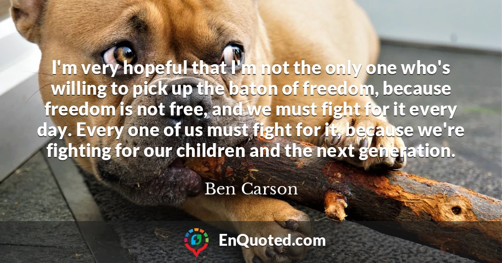 I'm very hopeful that I'm not the only one who's willing to pick up the baton of freedom, because freedom is not free, and we must fight for it every day. Every one of us must fight for it, because we're fighting for our children and the next generation.
