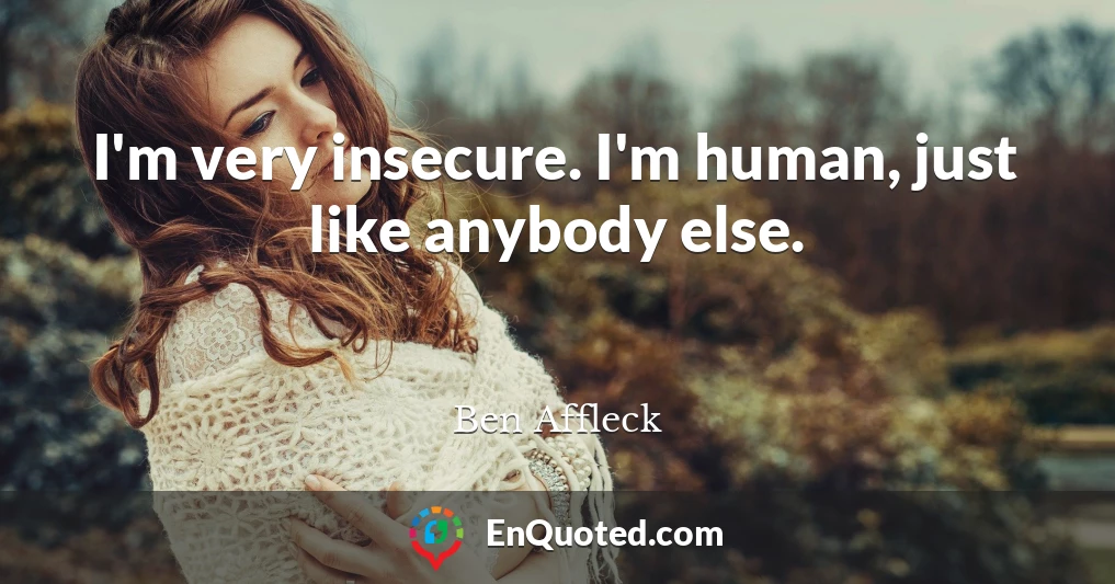I'm very insecure. I'm human, just like anybody else.
