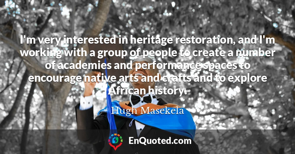I'm very interested in heritage restoration, and I'm working with a group of people to create a number of academies and performance spaces to encourage native arts and crafts and to explore African history.