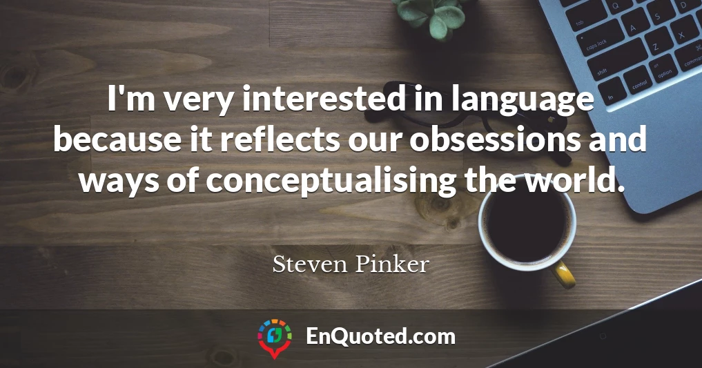 I'm very interested in language because it reflects our obsessions and ways of conceptualising the world.