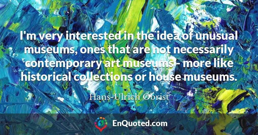 I'm very interested in the idea of unusual museums, ones that are not necessarily contemporary art museums - more like historical collections or house museums.