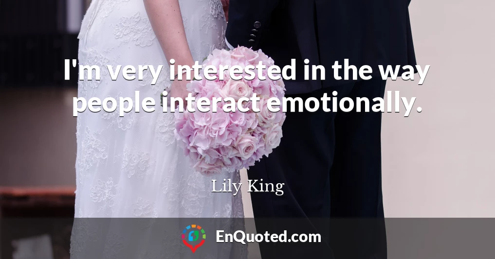 I'm very interested in the way people interact emotionally.