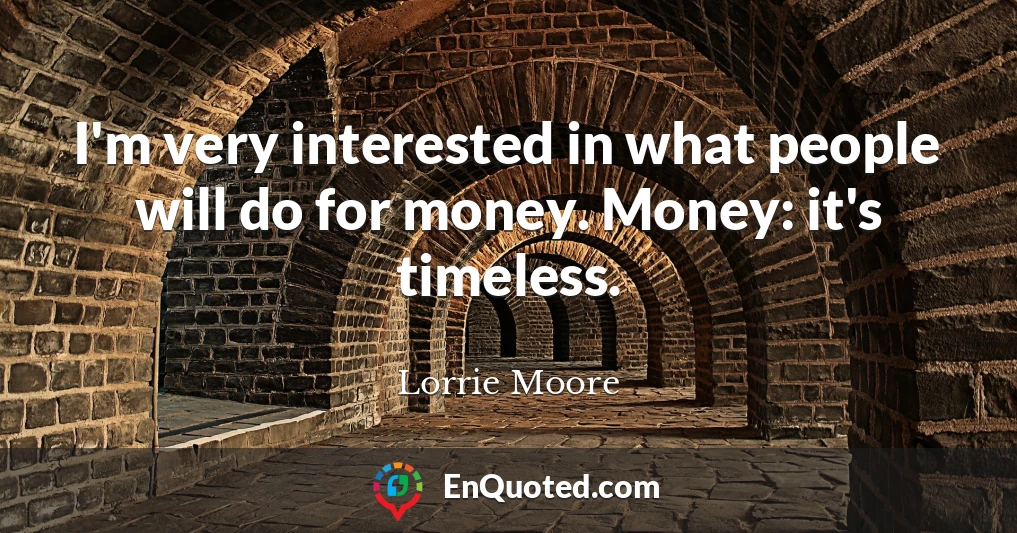 I'm very interested in what people will do for money. Money: it's timeless.