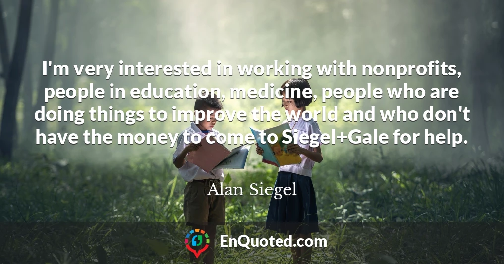 I'm very interested in working with nonprofits, people in education, medicine, people who are doing things to improve the world and who don't have the money to come to Siegel+Gale for help.