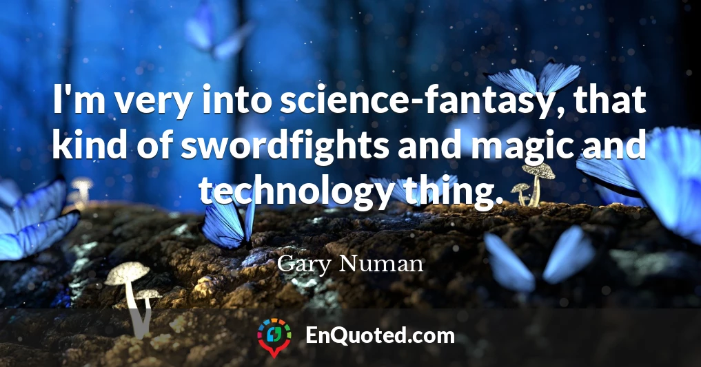 I'm very into science-fantasy, that kind of swordfights and magic and technology thing.