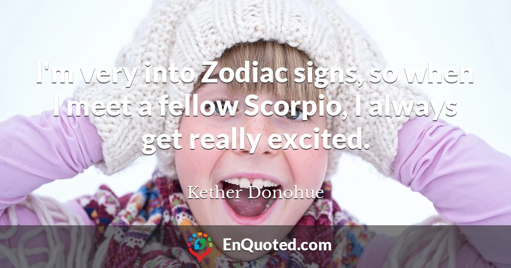 I'm very into Zodiac signs, so when I meet a fellow Scorpio, I always get really excited.