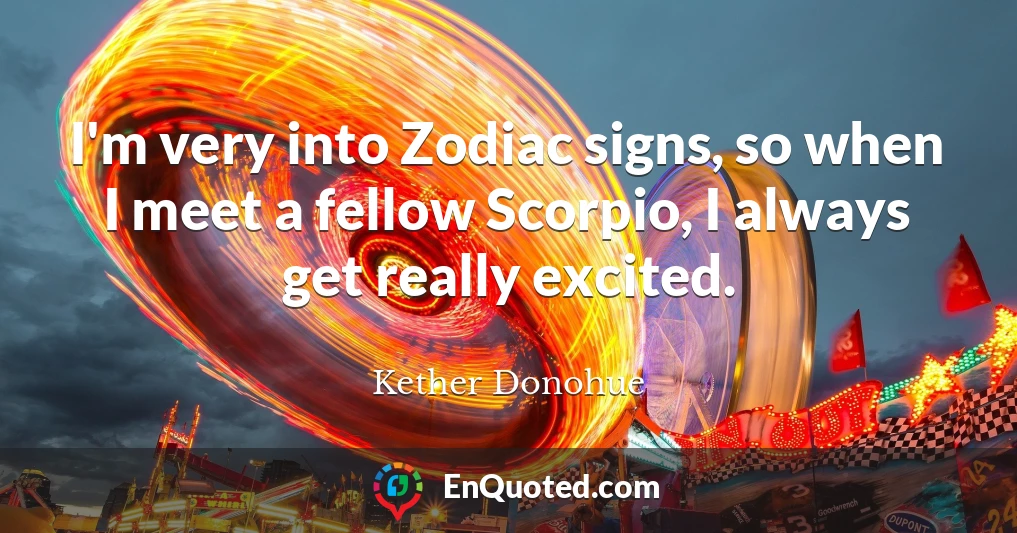 I'm very into Zodiac signs, so when I meet a fellow Scorpio, I always get really excited.