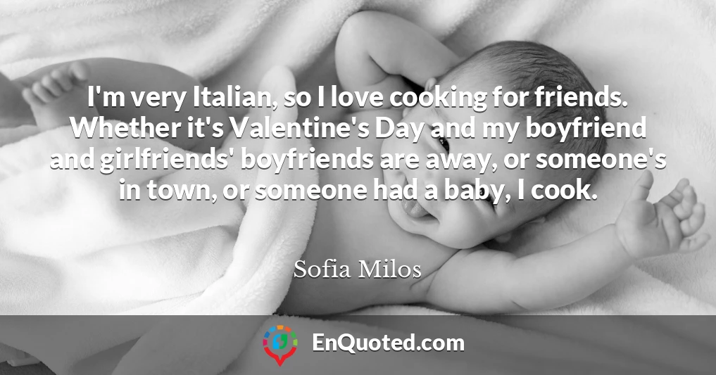 I'm very Italian, so I love cooking for friends. Whether it's Valentine's Day and my boyfriend and girlfriends' boyfriends are away, or someone's in town, or someone had a baby, I cook.