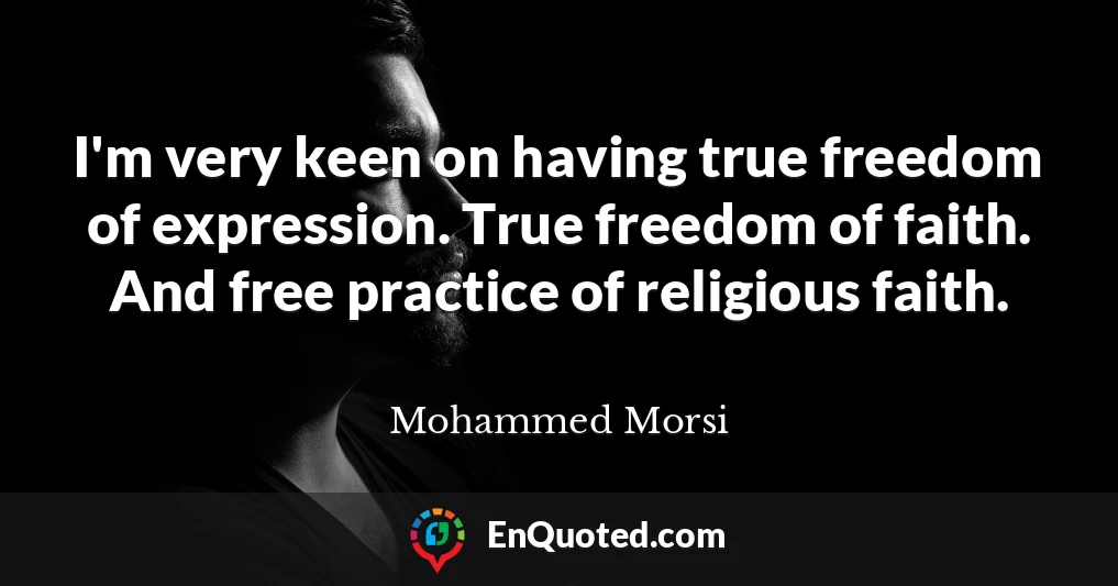 I'm very keen on having true freedom of expression. True freedom of faith. And free practice of religious faith.