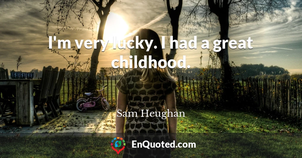 I'm very lucky. I had a great childhood.