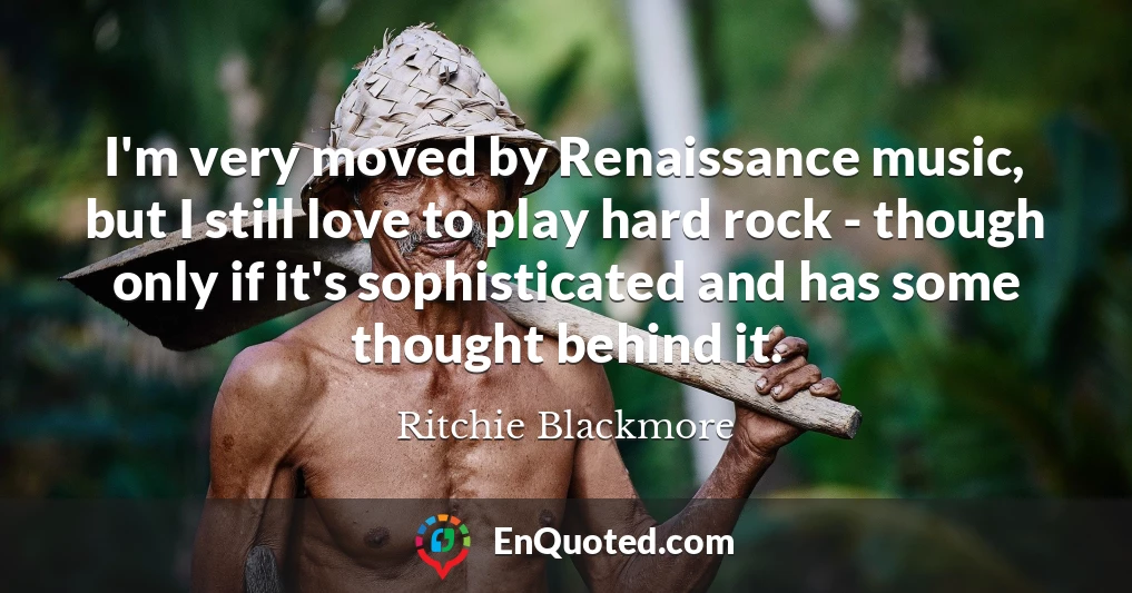 I'm very moved by Renaissance music, but I still love to play hard rock - though only if it's sophisticated and has some thought behind it.