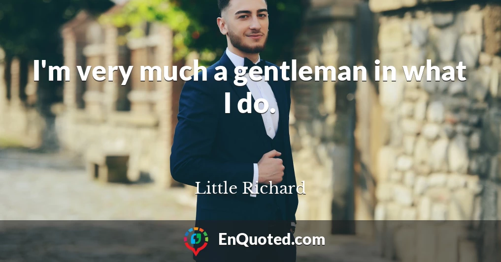 I'm very much a gentleman in what I do.