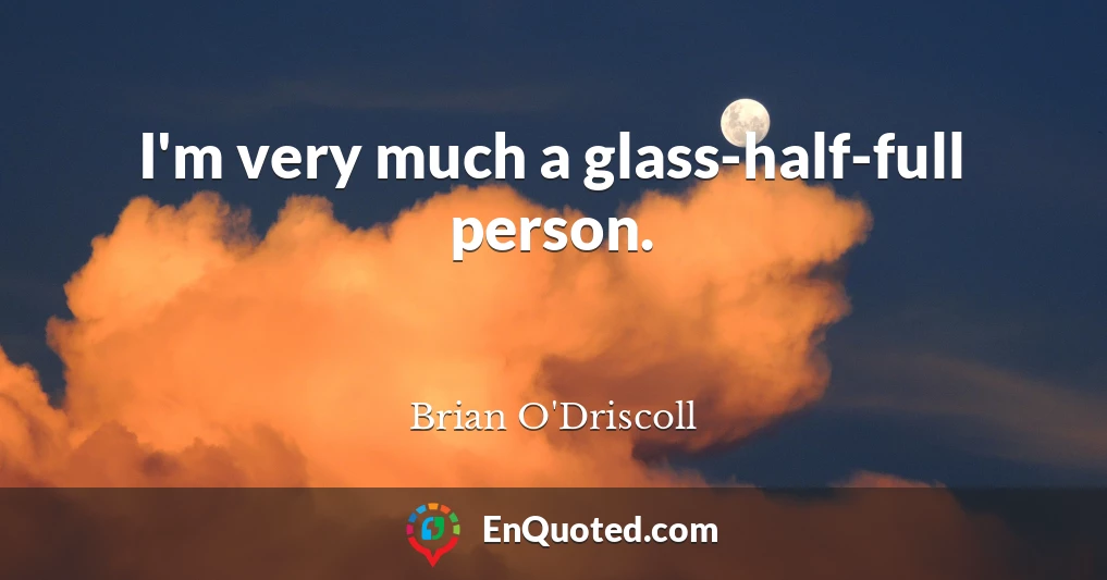 I'm very much a glass-half-full person.