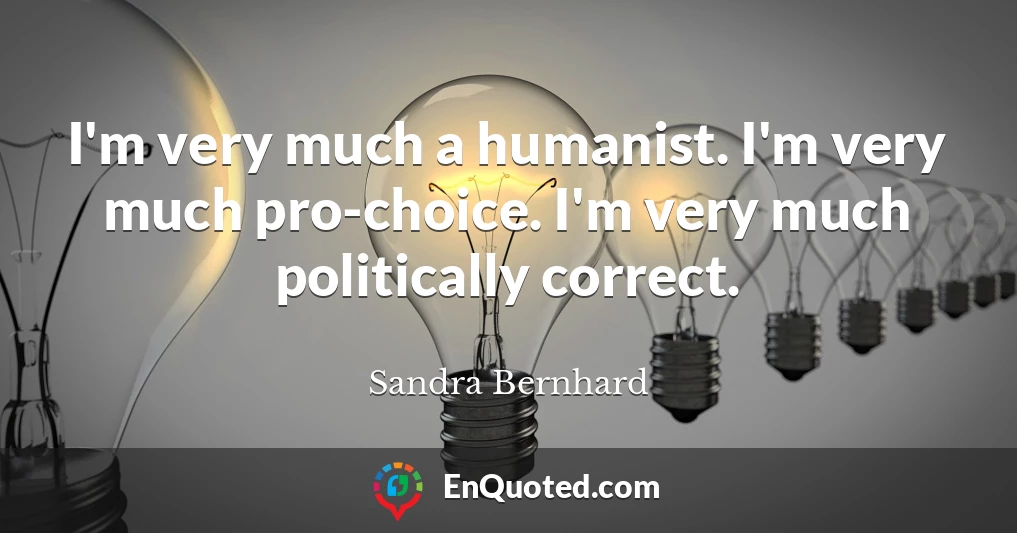 I'm very much a humanist. I'm very much pro-choice. I'm very much politically correct.