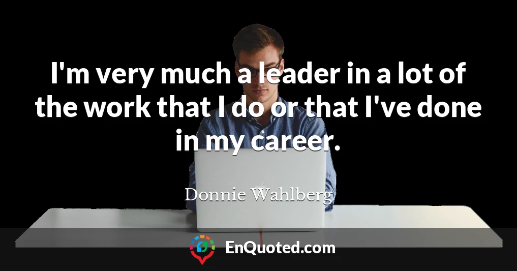 I'm very much a leader in a lot of the work that I do or that I've done in my career.