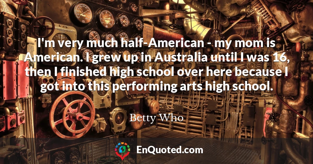 I'm very much half-American - my mom is American. I grew up in Australia until I was 16, then I finished high school over here because I got into this performing arts high school.